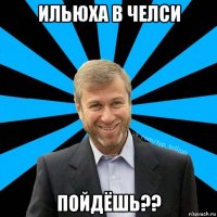 ильюха в челси пойдёшь??