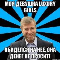 моя девушка luxury girls обиделся на неё, она денег не просит(