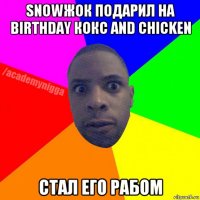 snowжок подарил на birthday кокс and chicken стал его рабом