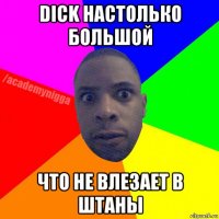 dick настолько большой что не влезает в штаны