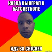 когда выиграл в батскетболе иду за chicken