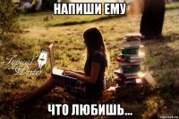 напиши ему что любишь...