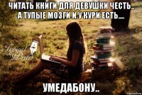 читать книги для девушки честь.. а тупые мозги и у кури есть.... умедабону..