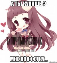 а ты купишь ? мне конфетку...