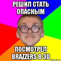 решил стать опасным посмотрел brazzers в 3d