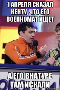 1 апреля сказал кенту, что его военкомат ищет а его внатуре там искали