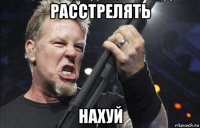 расстрелять нахуй