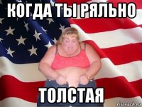 когда ты ряльно толстая