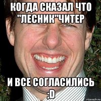 когда сказал что "лесник"читер и все согласились ;d