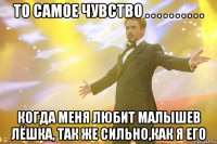 то самое чувство . . . . . . . . . . когда меня любит малышев лёшка, так же сильно,как я его