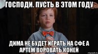 господи. пусть в этом году дима не будет играть на сфе а артем воровать коней