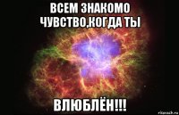 всем знакомо чувство,когда ты влюблён!!!