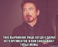  твое выражение лица, когда у дауна нету аргументов, и они скидывают тупые мемы