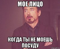 мое лицо когда ты не моешь посуду