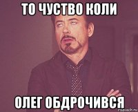 то чуство коли олег обдрочився