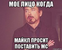 мое лицо когда майкл просит поставить mc