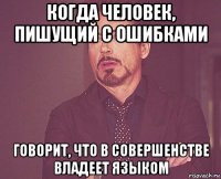 когда человек, пишущий с ошибками говорит, что в совершенстве владеет языком