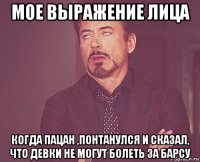 мое выражение лица когда пацан ,понтанулся и сказал, что девки не могут болеть за барсу