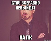 gta5 всеравно невыйдет на пк