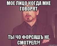 мое лицо когда мне говорят ты чо форсашъ не смотрел?!