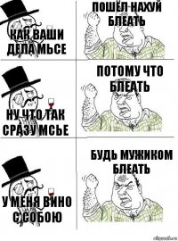 Как ваши дела Мьсе Пошёл нахуй блеать Ну что так сразу Мсье Потому что блеать У меня вино с собою Будь мужиком блеать