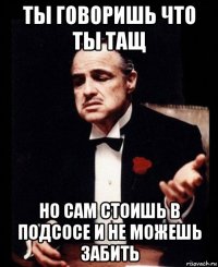 ты говоришь что ты тащ но сам стоишь в подсосе и не можешь забить