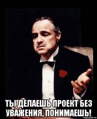  ты делаешь проект без уважения, понимаешь!