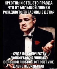 крёстный отец это правда что от большой любви рождаются красивые дети? – судя по количеству долбоебов на улицах, большой любви этот свет уже давно не видывал