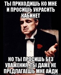 ты приходишь ко мне и просишь украсить кабинет но ты просишь без уважения, ты даже не предлагаешь мне айди