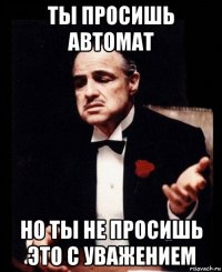 ты просишь автомат но ты не просишь это с уважением