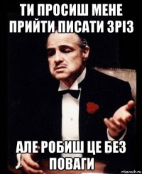 ти просиш мене прийти писати зріз але робиш це без поваги