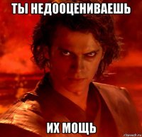 ты недооцениваешь их мощь