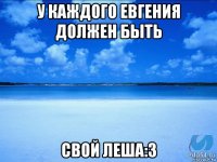 у каждого евгения должен быть свой леша:3