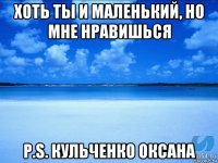 хоть ты и маленький, но мне нравишься p.s. кульченко оксана