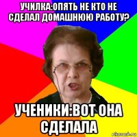 училка:опять не кто не сделал домашнюю работу? ученики:вот она сделала