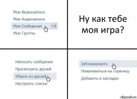 Ну как тебе моя игра?