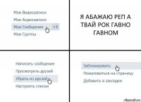 Я АБАЖАЮ РЕП А ТВАЙ РОК ГАВНО ГАВНОМ