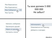 Ты мне должен 5 000 000 000
Не забыл?