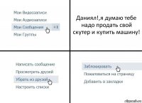 Даниял!,я думаю тебе надо продать свой скутер и купить машину!