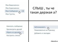 СЛЫШ , ты че такая дерзкая а?