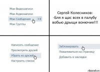 Сергей Колесников:
-Бля я щас всех в палубу вобью дрыщи вонючие!!!