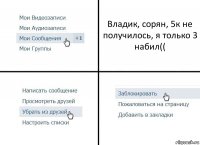 Владик, сорян, 5к не получилось, я только 3 набил((