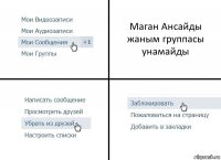 Маган Ансайды жаным группасы унамайды