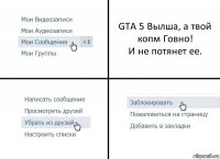 GTA 5 Вылша, а твой копм Говно!
И не потянет ее.