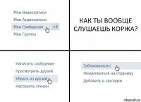 КАК ТЫ ВООБЩЕ СЛУШАЕШЬ КОРЖА?