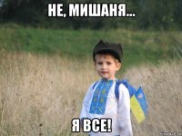 не, мишаня... я все!