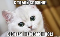 с тобой сложно! без тебя невозможно!:)