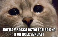  когда у босса остается 50к хп и он всех убивает