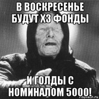 в воскресенье будут х3 фонды и голды с номиналом 5000!