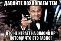 давайте похлопаем тем кто не играет на dimond rp потому что это гавно!